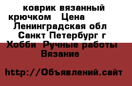 коврик вязанный крючком › Цена ­ 1 000 - Ленинградская обл., Санкт-Петербург г. Хобби. Ручные работы » Вязание   